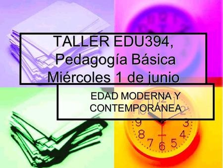 TALLER EDU394, Pedagogía Básica Miércoles 1 de junio EDAD MODERNA Y CONTEMPORÁNEA.