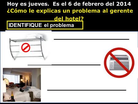 Hoy es jueves. Es el 6 de febrero del 2014 ¿Cómo le explicas un problema al gerente del hotel? IDENTIFIQUE el problema.