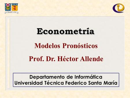 Departamento de Informática Universidad Técnica Federico Santa María EconometríaEconometría Modelos Pronósticos Prof. Dr. Héctor Allende.
