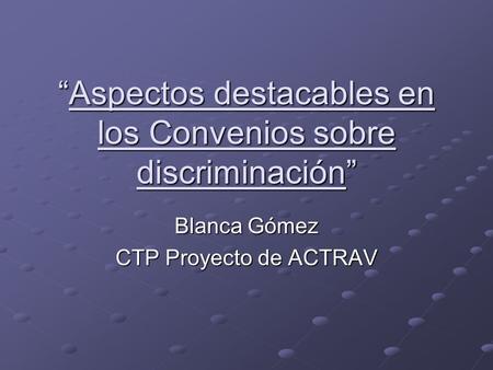 “Aspectos destacables en los Convenios sobre discriminación” Blanca Gómez CTP Proyecto de ACTRAV.