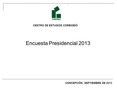 CENTRO DE ESTUDIOS CORBIOBÍO Encuesta Presidencial 2013 CONCEPCIÓN, SEPTIEMBRE DE 2013.