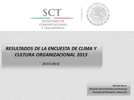 RESULTADOS DE LA ENCUESTA DE CLIMA Y CULTURA ORGANIZACIONAL 2013 (ECCO 2013) Oficialía Mayor Dirección General de Recursos Humanos Dirección de Planeación.