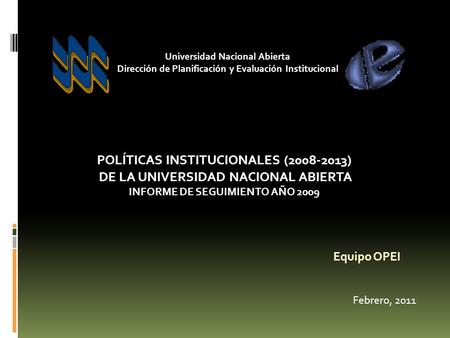 Equipo OPEI Febrero, 2011 POLÍTICAS INSTITUCIONALES (2008-2013) DE LA UNIVERSIDAD NACIONAL ABIERTA INFORME DE SEGUIMIENTO AÑO 2009 Universidad Nacional.