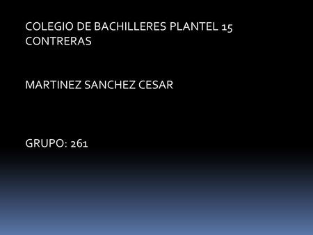 COLEGIO DE BACHILLERES PLANTEL 15 CONTRERAS MARTINEZ SANCHEZ CESAR GRUPO: 261.