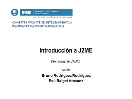 CONCEPTES AVANÇATS DE SISTEMES OPERATIUS Departament d’Arquitectura de Computadors (Seminaris de CASO) Autors Introducción a J2ME Bruno Rodríguez Rodríguez.