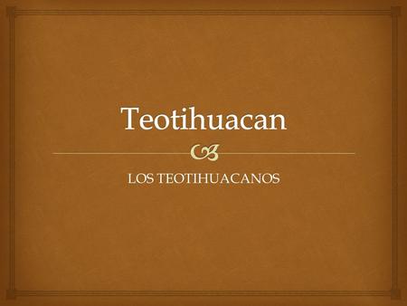 Teotihuacan LOS TEOTIHUACANOS.