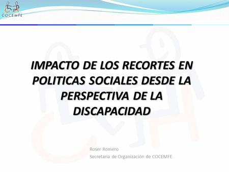IMPACTO DE LOS RECORTES EN POLITICAS SOCIALES DESDE LA PERSPECTIVA DE LA DISCAPACIDAD Roser Romero Secretaria de Organización de COCEMFE.