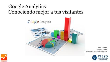 Google Analytics Conociendo mejor a tus visitantes Raúl Fuentes Jorge R. Pérez Oficina de Comunicación Social.