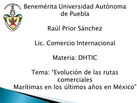 Benemérita Universidad Autónoma de Puebla Raúl Prior Sánchez Lic. Comercio Internacional Materia: DHTIC Tema: “Evolución de las rutas comerciales Marítimas.