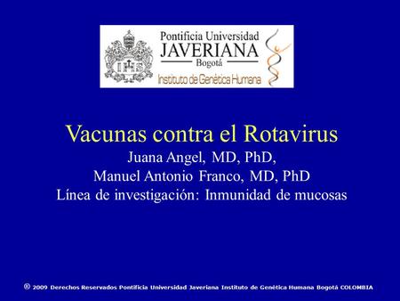 ® 2009 Derechos Reservados Pontificia Universidad Javeriana Instituto de Genética Humana Bogotá COLOMBIA Vacunas contra el Rotavirus Juana Angel, MD, PhD,