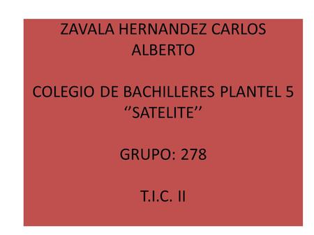 ZAVALA HERNANDEZ CARLOS ALBERTO COLEGIO DE BACHILLERES PLANTEL 5 ‘’SATELITE’’ GRUPO: 278 T.I.C. II.