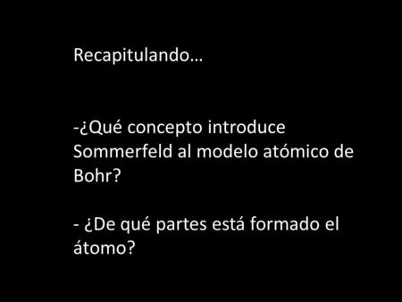 Recapitulando… ¿Qué concepto introduce Sommerfeld al modelo atómico de Bohr? ¿De qué partes está formado el átomo?