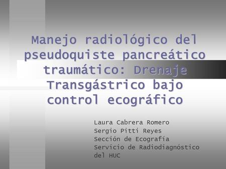 Manejo radiológico del pseudoquiste pancreático traumático: Drenaje Transgástrico bajo control ecográfico Laura Cabrera Romero Sergio Pitti Reyes Sección.