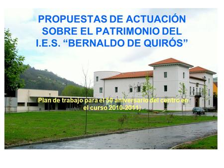 PROPUESTAS DE ACTUACIÓN SOBRE EL PATRIMONIO DEL I.E.S. “BERNALDO DE QUIRÓS” (Plan de trabajo para el 50 aniversario del centro en el curso 2010-2011)