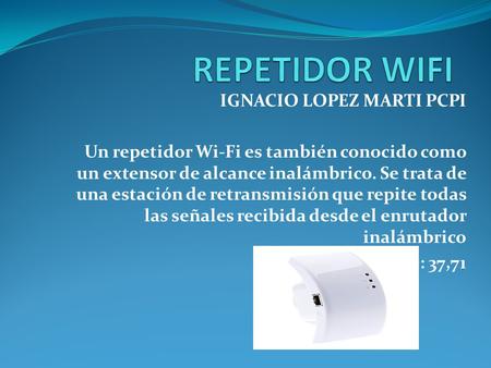 IGNACIO LOPEZ MARTI PCPI Un repetidor Wi-Fi es también conocido como un extensor de alcance inalámbrico. Se trata de una estación de retransmisión que.
