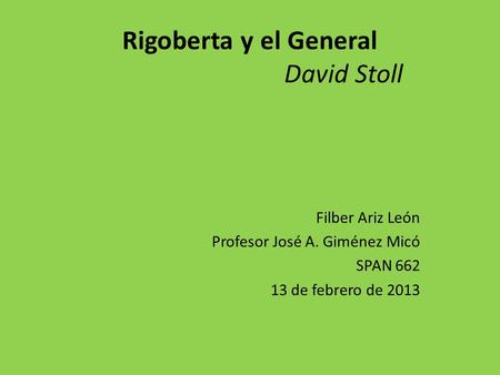 Rigoberta y el General David Stoll Filber Ariz León Profesor José A. Giménez Micó SPAN 662 13 de febrero de 2013.