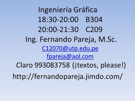 Ingeniería Gráfica 18:30-20:00 B304 20:00-21:30 C209 Ing. Fernando Pareja, M.Sc.  Claro 993083758 (¡textos, please!)