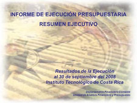 INFORME DE EJECUCIÓN PRESUPUESTARIA RESUMEN EJECUTIVO Resultados de la Ejecución al 30 de septiembre del 2008 Instituto Tecnológico de Costa Rica Departamento.