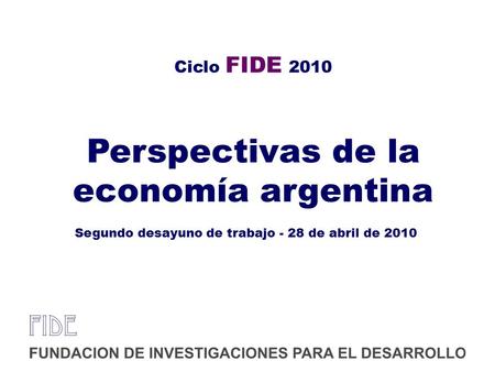 Ciclo FIDE 2010 Perspectivas de la economía argentina Segundo desayuno de trabajo - 28 de abril de 2010.