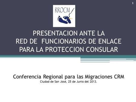 PRESENTACION ANTE LA RED DE FUNCIONARIOS DE ENLACE PARA LA PROTECCION CONSULAR Conferencia Regional para las Migraciones CRM Ciudad de San José, 25 de.