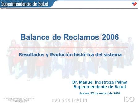 INTENDENCIA DE FONDOS Y SEGUROS PREVISIONALES DE SALUD Secretaría Ejecutiva Balance de Reclamos 2006 Resultados y Evolución histórica del sistema Dr. Manuel.