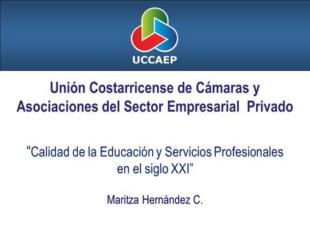 “ Calidad de la Educación y Servicios Profesionales en el siglo XXI” Maritza Hernández C. Unión Costarricense de Cámaras y Asociaciones del Sector Empresarial.