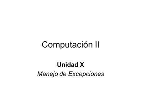 Computación II Unidad X Manejo de Excepciones. Presentación de la Unidad Objetivos: –Saber manejar situaciones inesperadas dentro de un programa –Comprender.