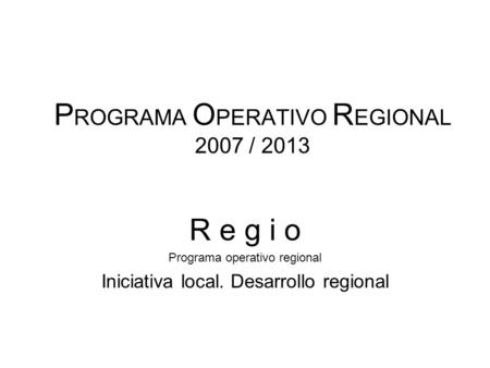 P ROGRAMA O PERATIVO R EGIONAL 2007 / 2013 R e g i o Programa operativo regional Iniciativa local. Desarrollo regional.