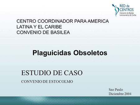 CENTRO COORDINADOR PARA AMERICA LATINA Y EL CARIBE CONVENIO DE BASILEA ESTUDIO DE CASO CONVENIO DE ESTOCOLMO Plaguicidas Obsoletos Sao Paulo Diciembre.