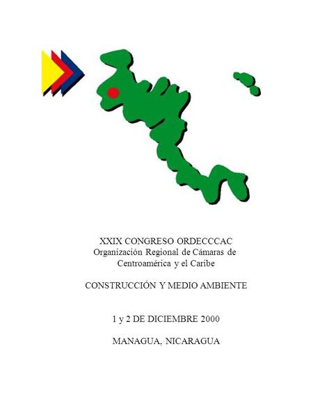 XXIX CONGRESO ORDECCCAC Organización Regional de Cámaras de Centroamérica y el Caribe CONSTRUCCIÓN Y MEDIO AMBIENTE 1 y 2 DE DICIEMBRE 2000 MANAGUA, NICARAGUA.