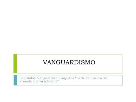 VANGUARDISMO La palabra Vanguardismo significa “parte de una fuerza armada que va adelante”.
