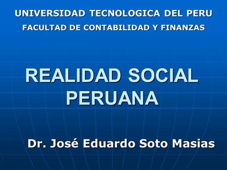 REALIDAD SOCIAL PERUANA Dr. José Eduardo Soto Masias UNIVERSIDAD TECNOLOGICA DEL PERU FACULTAD DE CONTABILIDAD Y FINANZAS.