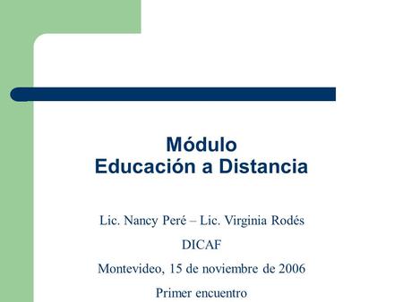 Módulo Educación a Distancia Lic. Nancy Peré – Lic. Virginia Rodés DICAF Montevideo, 15 de noviembre de 2006 Primer encuentro.