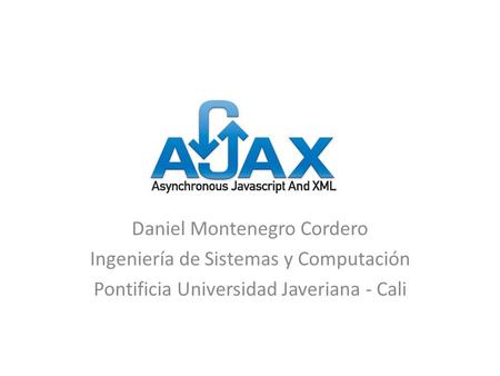 AJAX Daniel Montenegro Cordero Ingeniería de Sistemas y Computación Pontificia Universidad Javeriana - Cali.