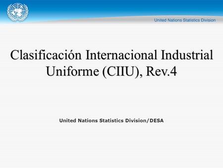 United Nations Statistics Division/DESA Clasificación Internacional Industrial Uniforme (CIIU), Rev.4.