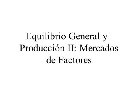 Equilibrio General y Producción II: Mercados de Factores