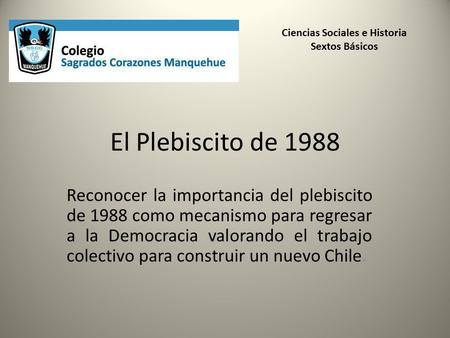 El Plebiscito de 1988 Reconocer la importancia del plebiscito de 1988 como mecanismo para regresar a la Democracia valorando el trabajo colectivo para.