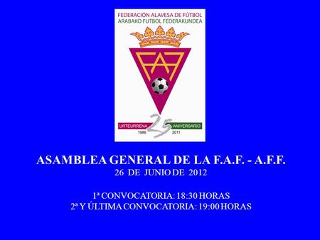 ASAMBLEA GENERAL DE LA F.A.F. - A.F.F. 26 DE JUNIO DE 2012 1ª CONVOCATORIA: 18:30 HORAS 2ª Y ÚLTIMA CONVOCATORIA: 19:00 HORAS.