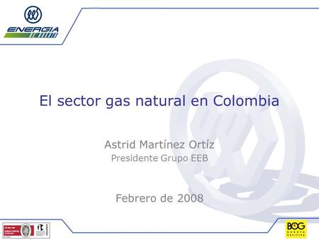 El sector gas natural en Colombia Astrid Martínez Ortíz Presidente Grupo EEB Febrero de 2008.