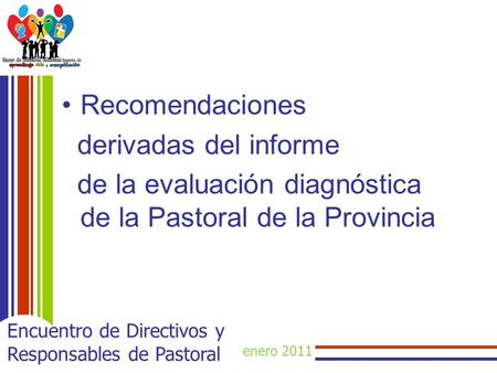 Enero 2011 Encuentro de Directivos y Responsables de Pastoral Recomendaciones derivadas del informe de la evaluación diagnóstica de la Pastoral de la Provincia.