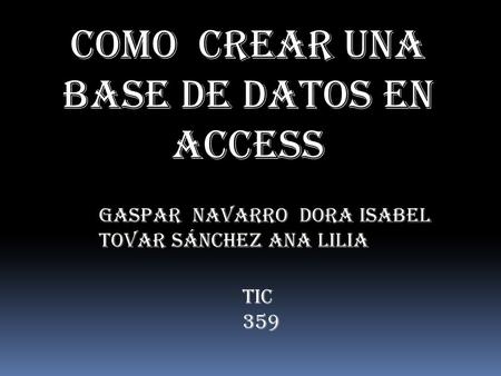 Como crear una base de datos en Access Gaspar Navarro Dora Isabel Tovar Sánchez Ana Lilia TIC 359.