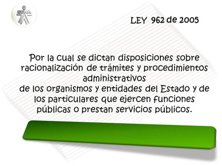 LEY 962 de 2005 Por la cual se dictan disposiciones sobre racionalización de trámites y procedimientos administrativos de los organismos y entidades.
