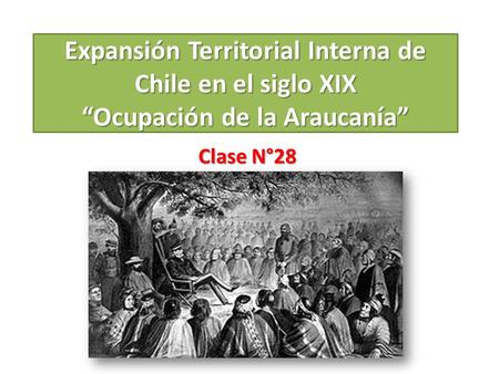 Expansión Territorial Interna de Chile en el siglo XIX “Ocupación de la Araucanía” Clase N°28.