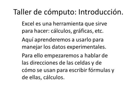 Taller de cómputo: Introducción. Excel es una herramienta que sirve para hacer: cálculos, gráficas, etc. Aquí aprenderemos a usarlo para manejar los datos.