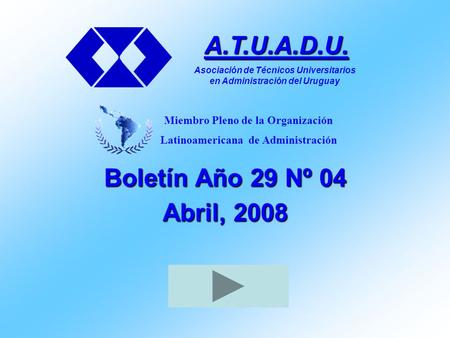 Boletín Año 29 Nº 04 Abril, 2008 A.T.U.A.D.U. Asociación de Técnicos Universitarios en Administración del Uruguay Miembro Pleno de la Organización Latinoamericana.