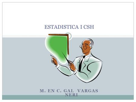 ESTADISTICA I CSH M. en C. Gal Vargas Neri.