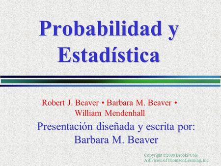 Copyright ©2006 Brooks/Cole A division of Thomson Learning, Inc. Probabilidad y Estadística Robert J. Beaver Barbara M. Beaver William Mendenhall Presentación.