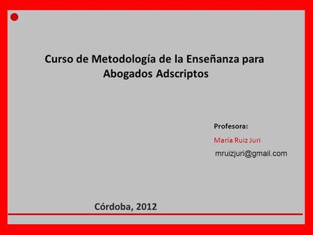Curso de Metodología de la Enseñanza para Abogados Adscriptos Profesora: María Ruiz Juri Córdoba, 2012