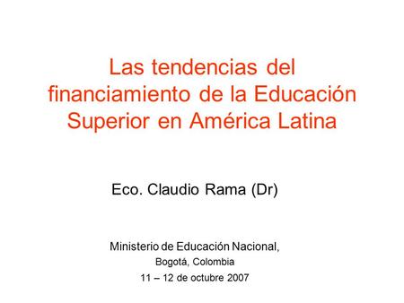 Las tendencias del financiamiento de la Educación Superior en América Latina Eco. Claudio Rama (Dr) Ministerio de Educación Nacional, Bogotá, Colombia.