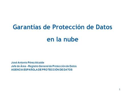 1 Garantías de Protección de Datos en la nube José Antonio Pérez Alcaide Jefe de Área - Registro General de Protección de Datos AGENCIA ESPAÑOLA DE PROTECCIÓN.